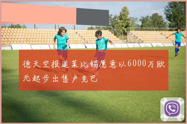 德天空报道莱比锡愿意以6000万欧元起步出售卢克巴