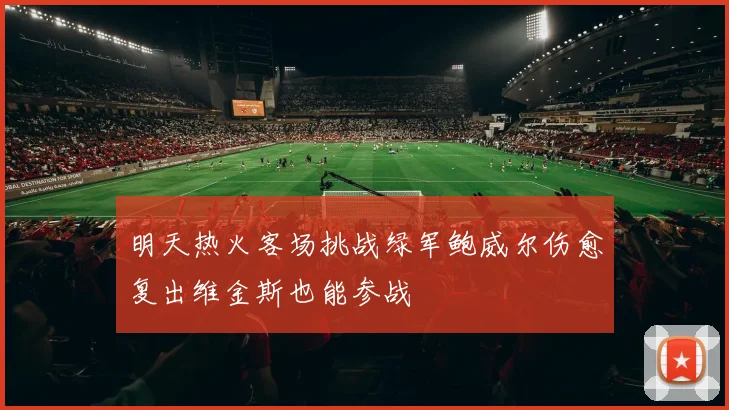 明天热火客场挑战绿军鲍威尔伤愈复出维金斯也能参战