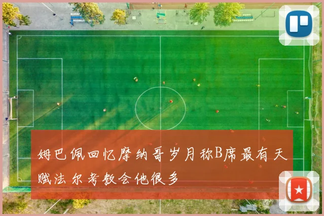姆巴佩回忆摩纳哥岁月称B席最有天赋法尔考教会他很多
