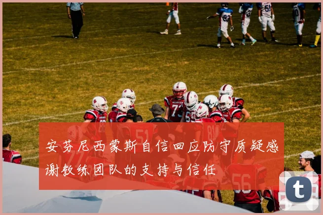 安芬尼西蒙斯自信回应防守质疑感谢教练团队的支持与信任