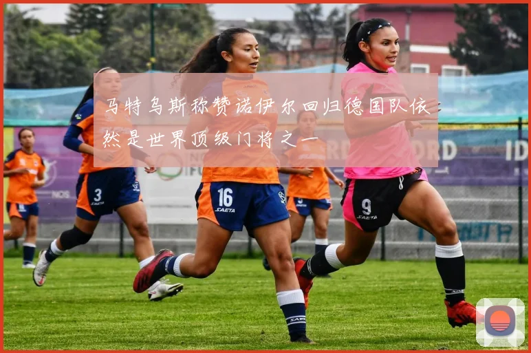 马特乌斯称赞诺伊尔回归德国队依然是世界顶级门将之一