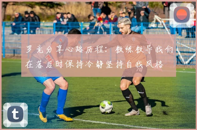 罗竞分享心路历程：教练教导我们在落后时保持冷静坚持自我风格