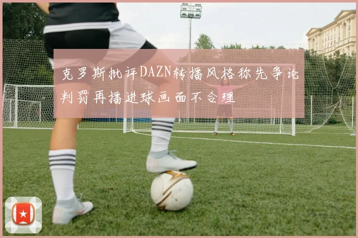 克罗斯批评DAZN转播风格称先争论判罚再播进球画面不合理