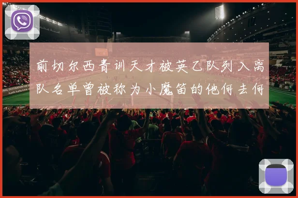 前切尔西青训天才被英乙队列入离队名单曾被称为小魔笛的他何去何从