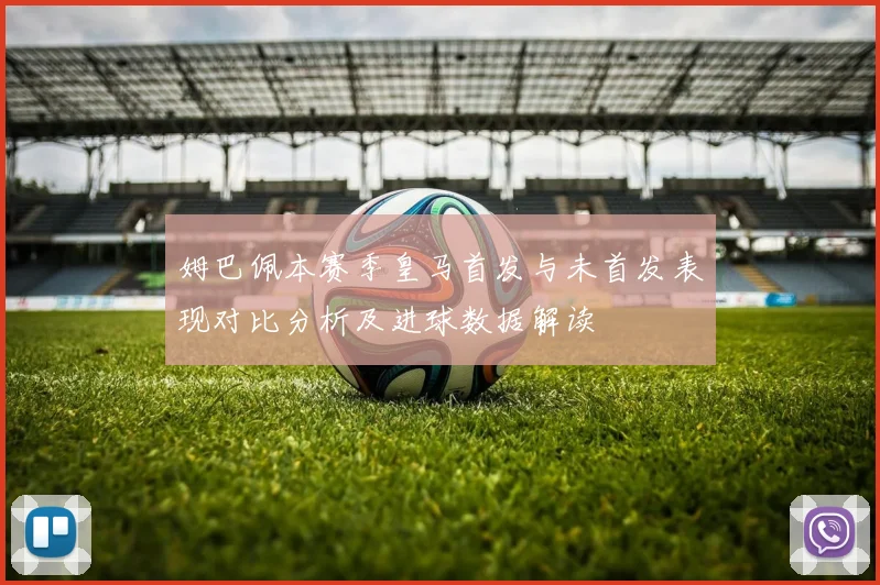 姆巴佩本赛季皇马首发与未首发表现对比分析及进球数据解读