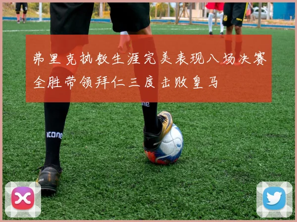 弗里克执教生涯完美表现八场决赛全胜带领拜仁三度击败皇马