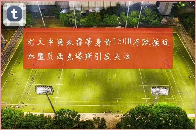 尤文中场米雷蒂身价1500万欧接近加盟贝西克塔斯引发关注