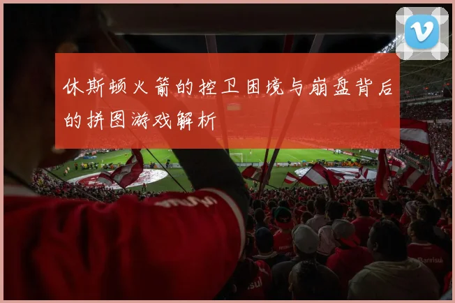 休斯顿火箭的控卫困境与崩盘背后的拼图游戏解析