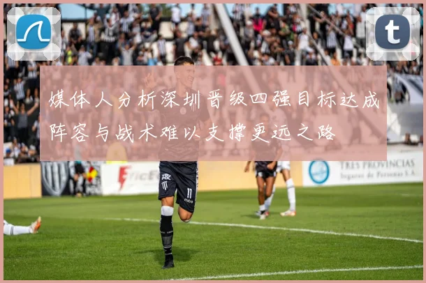 媒体人分析深圳晋级四强目标达成阵容与战术难以支撑更远之路