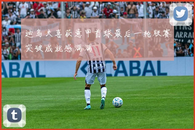 迪乌夫喜获意甲首球最后一轮联赛突破成就感满满