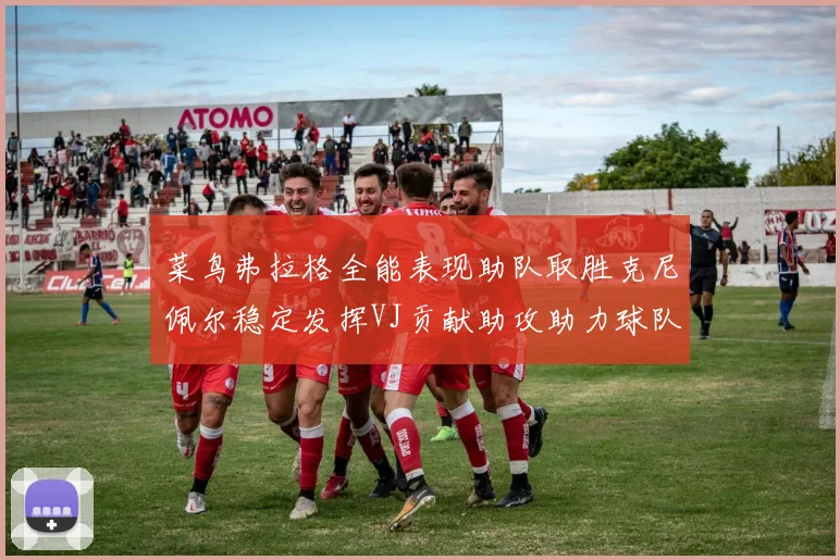 菜鸟弗拉格全能表现助队取胜克尼佩尔稳定发挥VJ贡献助攻助力球队进攻