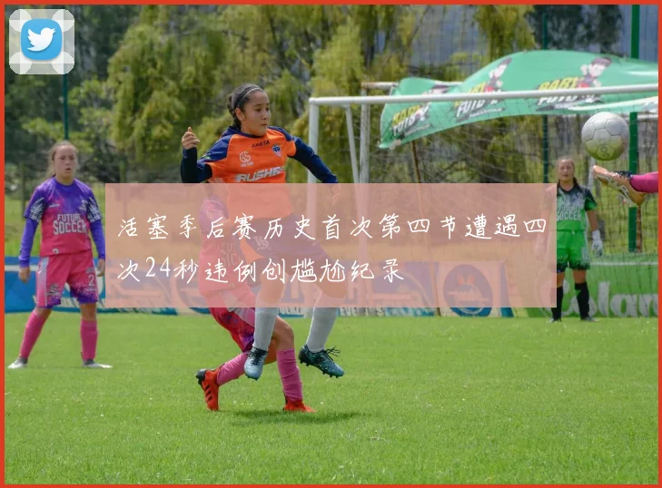 活塞季后赛历史首次第四节遭遇四次24秒违例创尴尬纪录