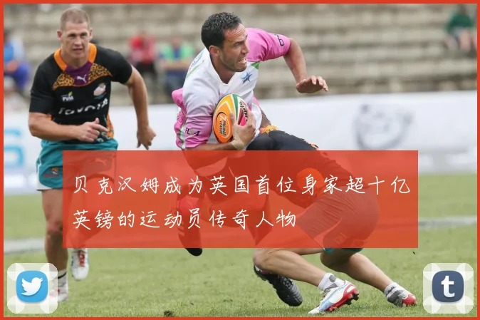 贝克汉姆成为英国首位身家超十亿英镑的运动员传奇人物