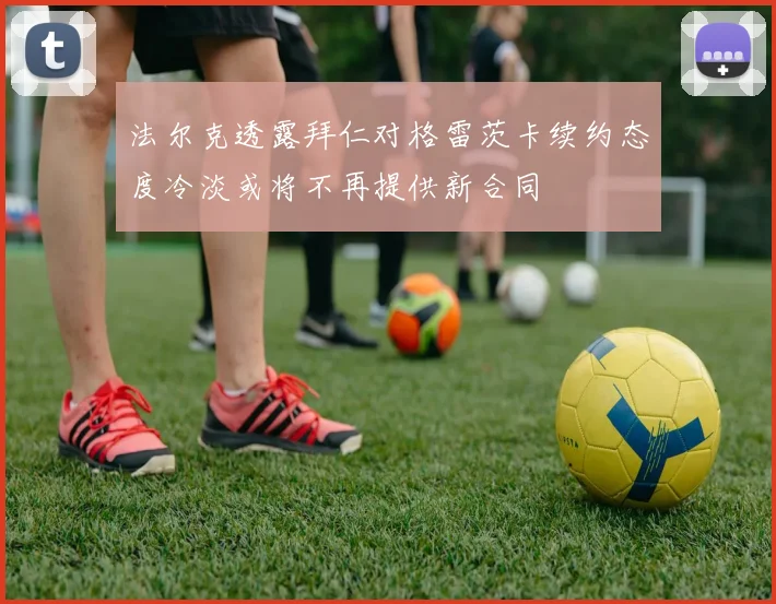 法尔克透露拜仁对格雷茨卡续约态度冷淡或将不再提供新合同
