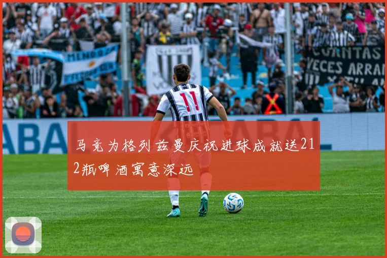 马竞为格列兹曼庆祝进球成就送212瓶啤酒寓意深远