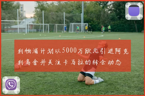 利物浦计划以5000万欧元引进阿克利乌舍并关注卡马拉的转会动态
