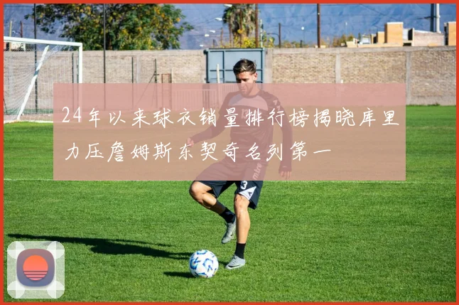 24年以来球衣销量排行榜揭晓库里力压詹姆斯东契奇名列第一