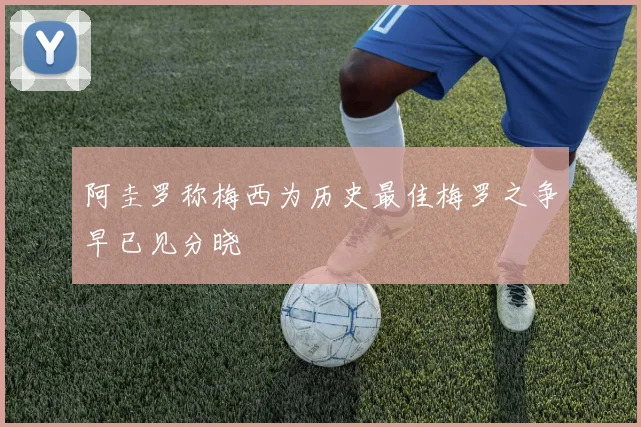 阿圭罗称梅西为历史最佳梅罗之争早已见分晓