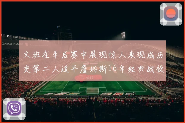 文班在季后赛中展现惊人表现成历史第二人追平詹姆斯16年经典战役记录