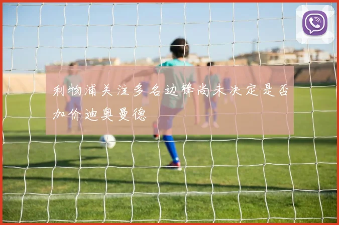 利物浦关注多名边锋尚未决定是否加价迪奥曼德