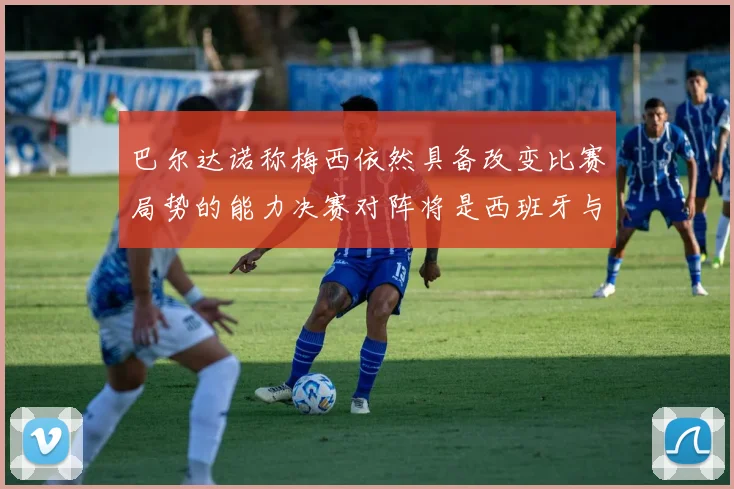 巴尔达诺称梅西依然具备改变比赛局势的能力决赛对阵将是西班牙与阿根廷