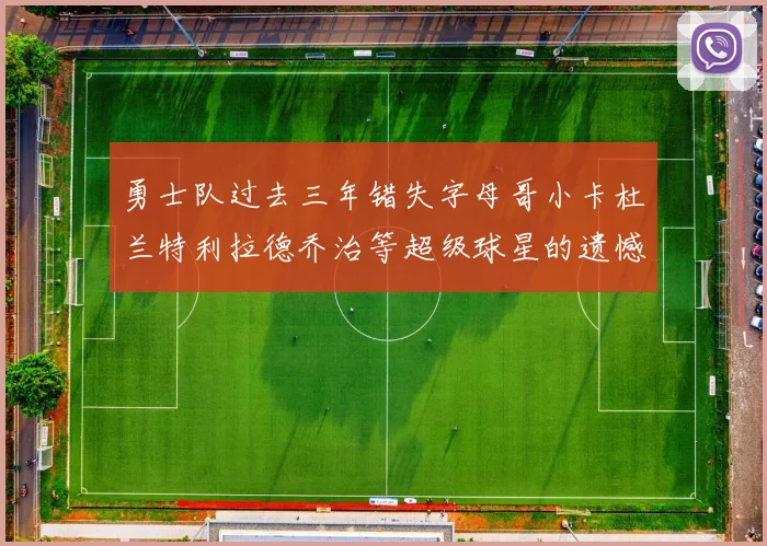 勇士队过去三年错失字母哥小卡杜兰特利拉德乔治等超级球星的遗憾回顾