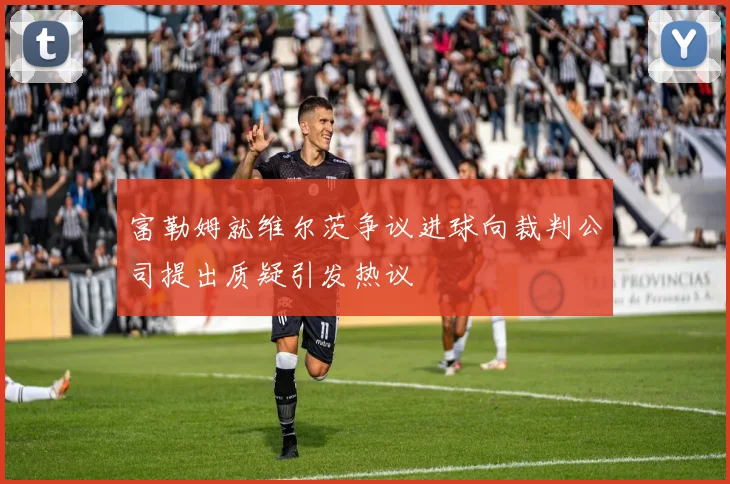 富勒姆就维尔茨争议进球向裁判公司提出质疑引发热议