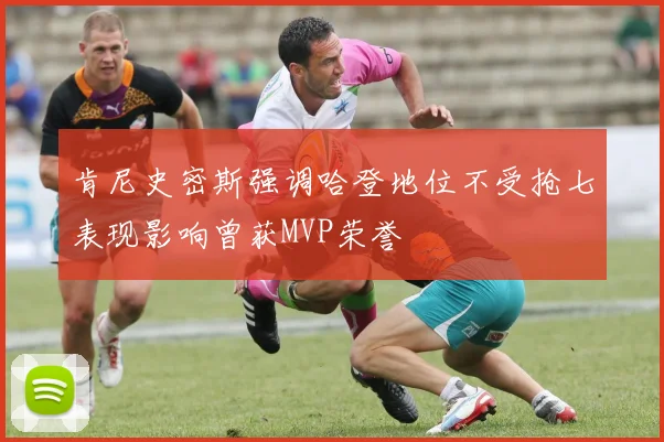 肯尼史密斯强调哈登地位不受抢七表现影响曾获MVP荣誉