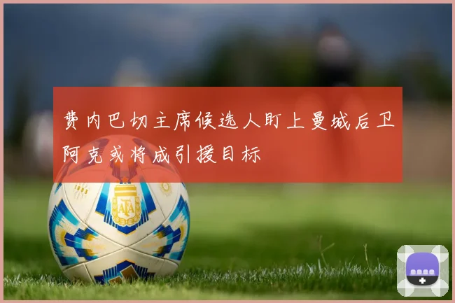 费内巴切主席候选人盯上曼城后卫阿克或将成引援目标