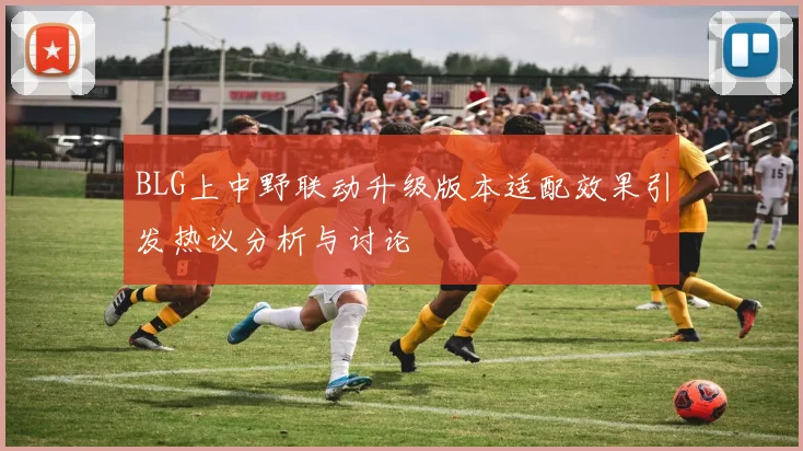 BLG上中野联动升级版本适配效果引发热议分析与讨论